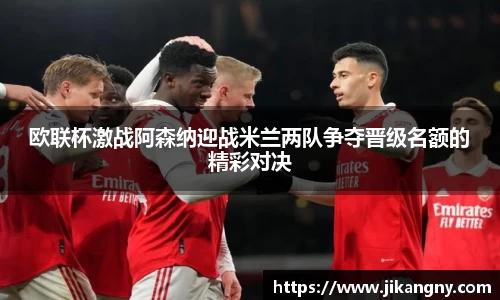 欧联杯激战阿森纳迎战米兰两队争夺晋级名额的精彩对决