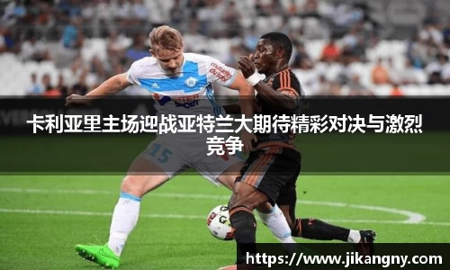 卡利亚里主场迎战亚特兰大期待精彩对决与激烈竞争